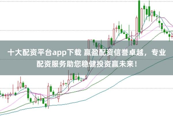 十大配资平台app下载 赢盈配资信誉卓越，专业配资服务助您稳健投资赢未来！