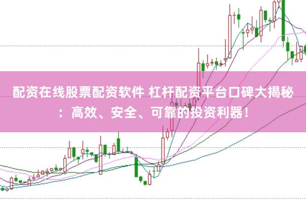 配资在线股票配资软件 杠杆配资平台口碑大揭秘：高效、安全、可靠的投资利器！