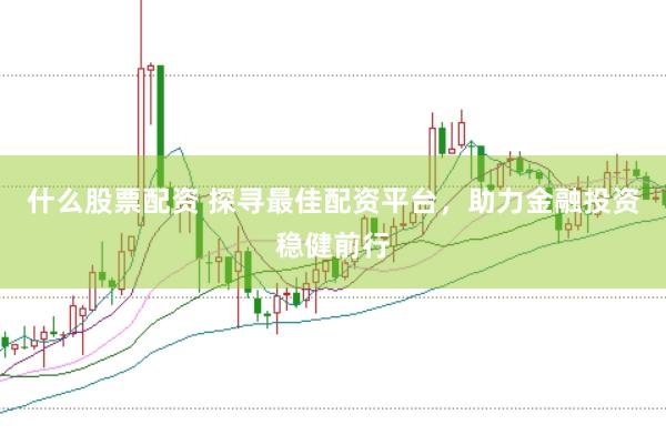 什么股票配资 探寻最佳配资平台，助力金融投资稳健前行