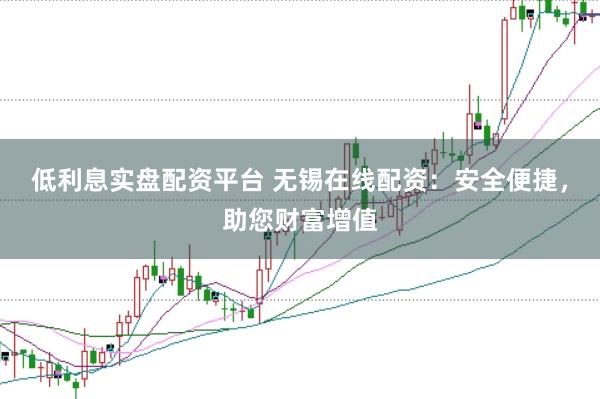低利息实盘配资平台 无锡在线配资：安全便捷，助您财富增值