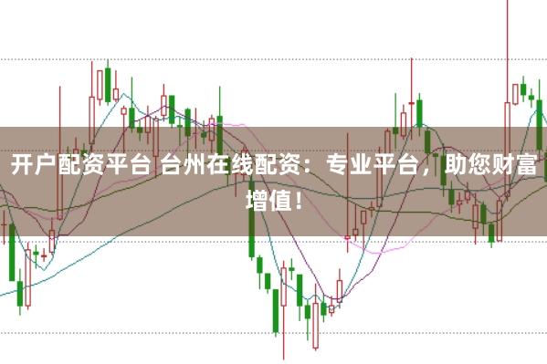 开户配资平台 台州在线配资：专业平台，助您财富增值！