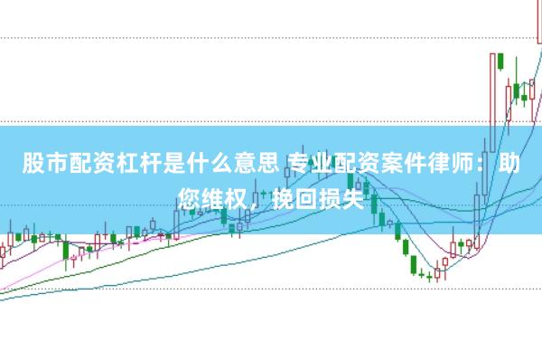 股市配资杠杆是什么意思 专业配资案件律师：助您维权，挽回损失