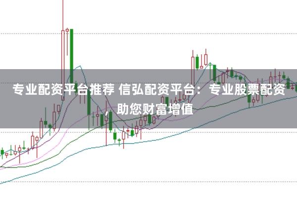 专业配资平台推荐 信弘配资平台：专业股票配资，助您财富增值