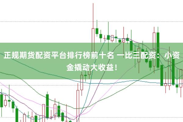 正规期货配资平台排行榜前十名 一比三配资：小资金撬动大收益！