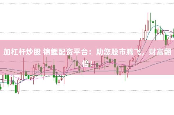 加杠杆炒股 锦鲤配资平台：助您股市腾飞，财富翻倍！
