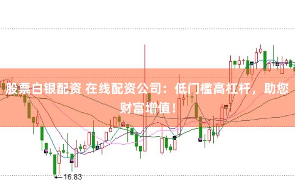 股票白银配资 在线配资公司：低门槛高杠杆，助您财富增值！