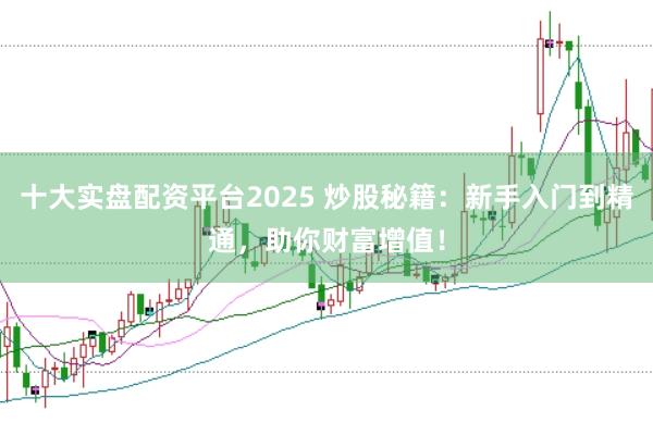 十大实盘配资平台2025 炒股秘籍：新手入门到精通，助你财富增值！