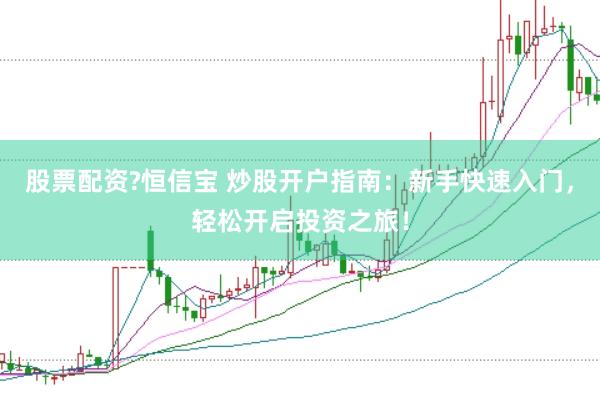 股票配资?恒信宝 炒股开户指南：新手快速入门，轻松开启投资之旅！