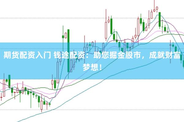 期货配资入门 钱途配资：助您掘金股市，成就财富梦想！