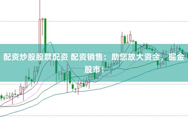 配资炒股股票配资 配资销售：助您放大资金，掘金股市！