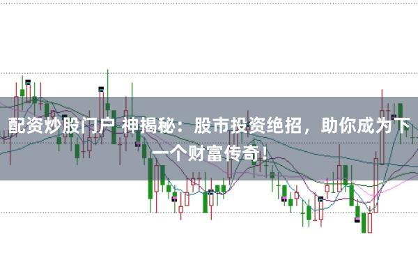 配资炒股门户 神揭秘：股市投资绝招，助你成为下一个财富传奇！