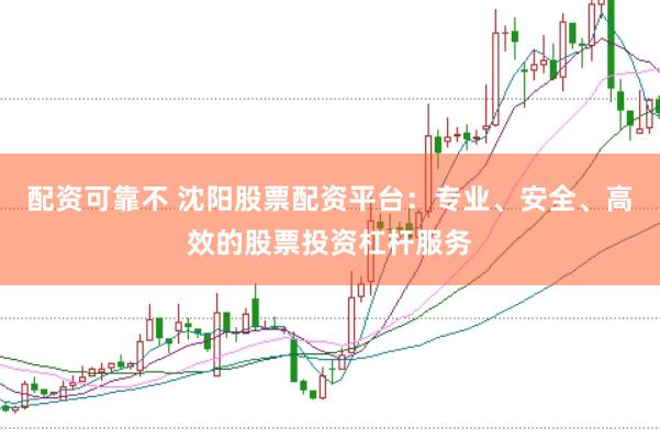 配资可靠不 沈阳股票配资平台：专业、安全、高效的股票投资杠杆服务