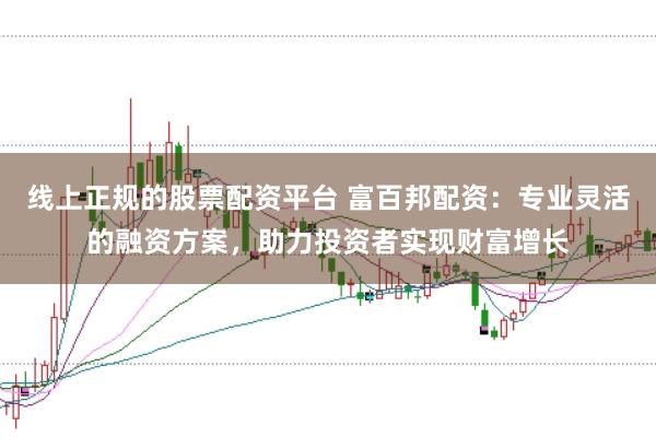 线上正规的股票配资平台 富百邦配资：专业灵活的融资方案，助力投资者实现财富增长