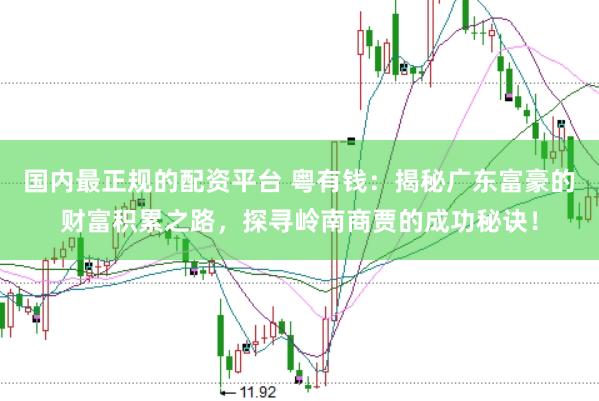 国内最正规的配资平台 粤有钱：揭秘广东富豪的财富积累之路，探寻岭南商贾的成功秘诀！
