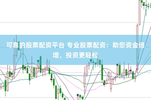 可靠的股票配资平台 专业股票配资：助您资金倍增，投资更轻松