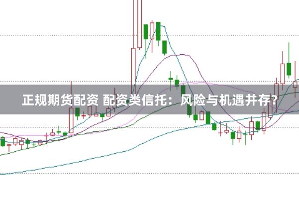 正规期货配资 配资类信托：风险与机遇并存？