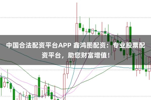 中国合法配资平台APP 鑫鸿图配资：专业股票配资平台，助您财富增值！