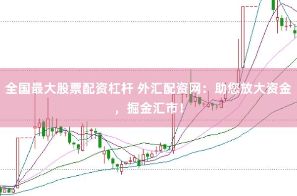 全国最大股票配资杠杆 外汇配资网：助您放大资金，掘金汇市！