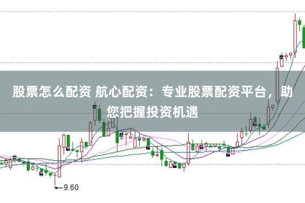 股票怎么配资 航心配资：专业股票配资平台，助您把握投资机遇