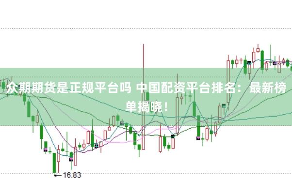 众期期货是正规平台吗 中国配资平台排名：最新榜单揭晓！