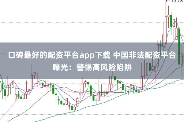 口碑最好的配资平台app下载 中国非法配资平台曝光：警惕高风险陷阱