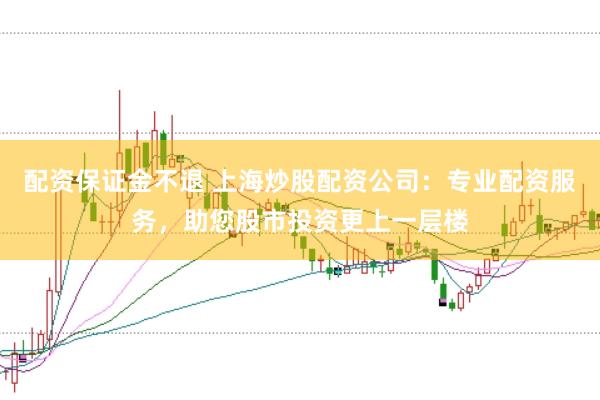 配资保证金不退 上海炒股配资公司：专业配资服务，助您股市投资更上一层楼