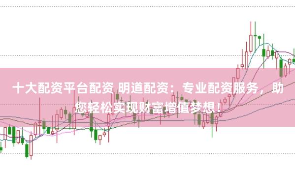 十大配资平台配资 明道配资：专业配资服务，助您轻松实现财富增值梦想！