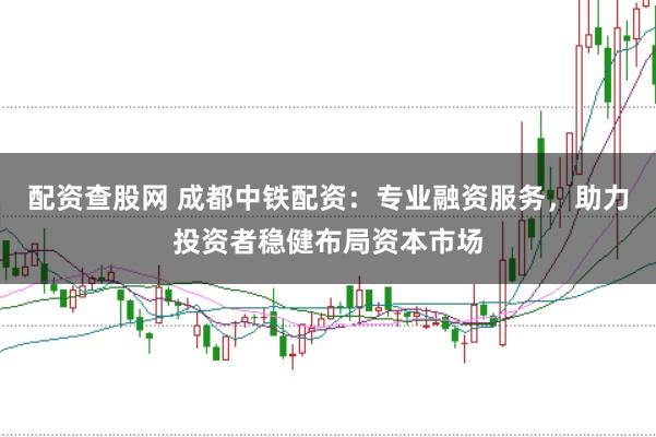 配资查股网 成都中铁配资：专业融资服务，助力投资者稳健布局资本市场