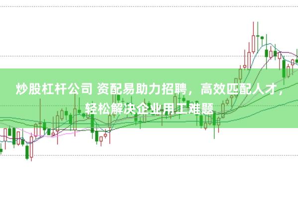 炒股杠杆公司 资配易助力招聘，高效匹配人才，轻松解决企业用工难题