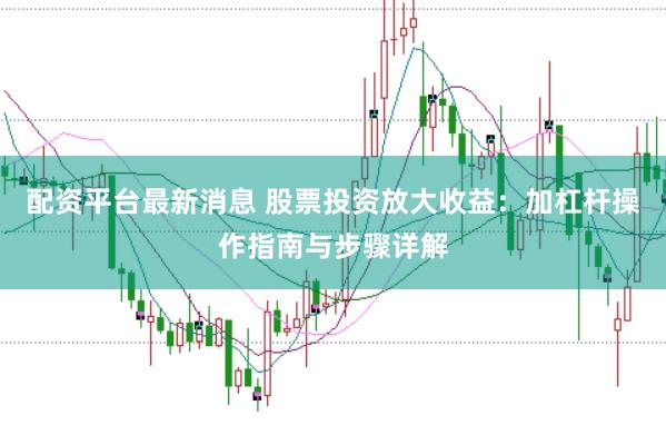 配资平台最新消息 股票投资放大收益：加杠杆操作指南与步骤详解