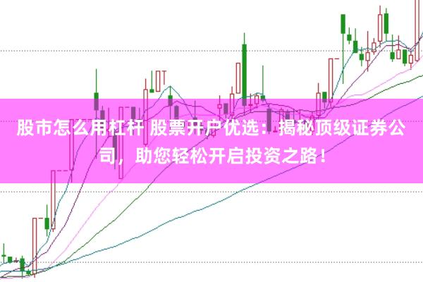 股市怎么用杠杆 股票开户优选：揭秘顶级证券公司，助您轻松开启投资之路！