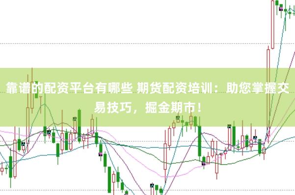 靠谱的配资平台有哪些 期货配资培训：助您掌握交易技巧，掘金期市！
