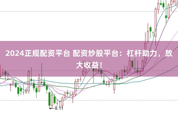 2024正规配资平台 配资炒股平台：杠杆助力，放大收益！