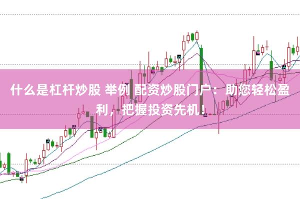 什么是杠杆炒股 举例 配资炒股门户：助您轻松盈利，把握投资先机！