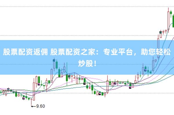 股票配资返佣 股票配资之家：专业平台，助您轻松炒股！