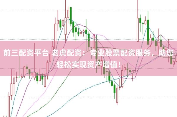 前三配资平台 老虎配资：专业股票配资服务，助您轻松实现资产增值！