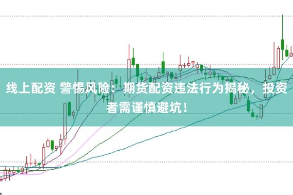 线上配资 警惕风险：期货配资违法行为揭秘，投资者需谨慎避坑！