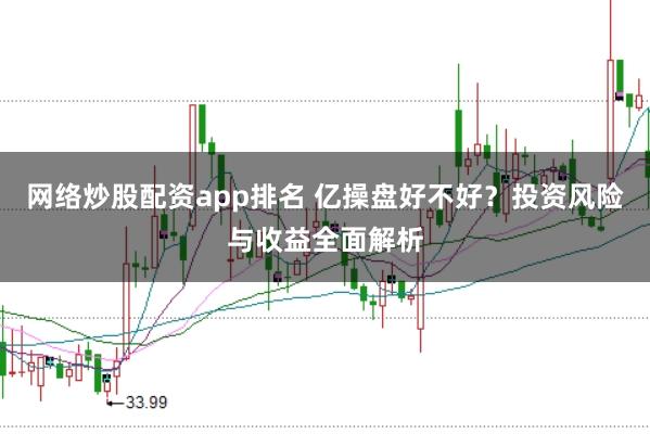 网络炒股配资app排名 亿操盘好不好？投资风险与收益全面解析