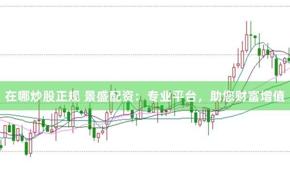 在哪炒股正规 景盛配资：专业平台，助您财富增值