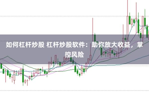 如何杠杆炒股 杠杆炒股软件：助你放大收益，掌控风险