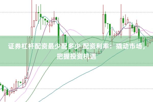 证券杠杆配资最少配多少 配资利率：撬动市场，把握投资机遇