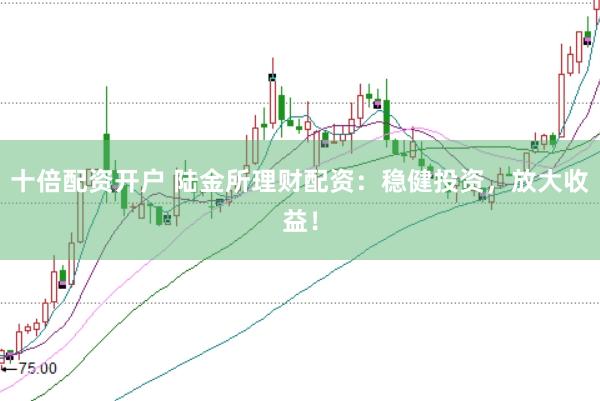 十倍配资开户 陆金所理财配资：稳健投资，放大收益！