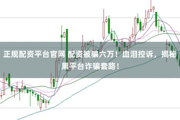 正规配资平台官网 配资被骗六万！血泪控诉，揭秘黑平台诈骗套路！