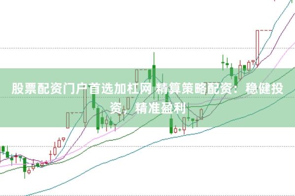 股票配资门户首选加杠网 精算策略配资：稳健投资，精准盈利