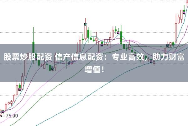 股票炒股配资 信产信息配资：专业高效，助力财富增值！
