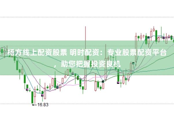 杨方线上配资股票 明时配资：专业股票配资平台，助您把握投资良机