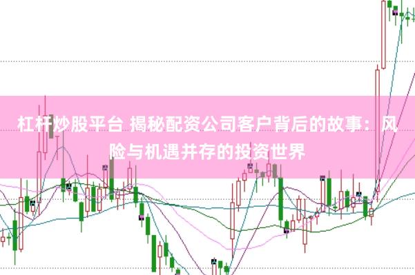 杠杆炒股平台 揭秘配资公司客户背后的故事：风险与机遇并存的投资世界
