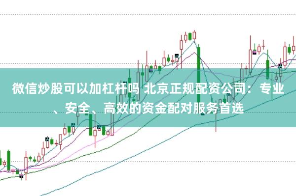 微信炒股可以加杠杆吗 北京正规配资公司：专业、安全、高效的资金配对服务首选