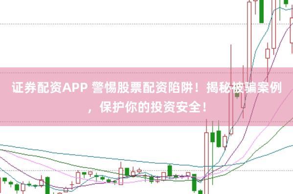 证券配资APP 警惕股票配资陷阱！揭秘被骗案例，保护你的投资安全！