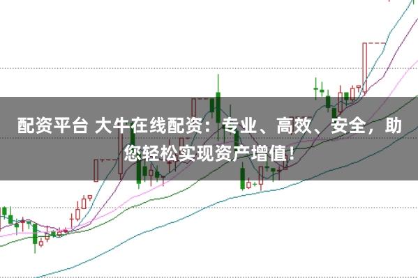 配资平台 大牛在线配资：专业、高效、安全，助您轻松实现资产增值！